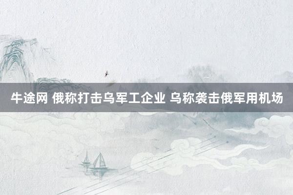 牛途网 俄称打击乌军工企业 乌称袭击俄军用机场