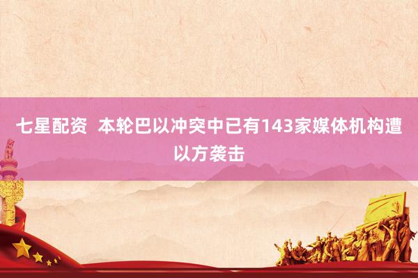 七星配资  本轮巴以冲突中已有143家媒体机构遭以方袭击
