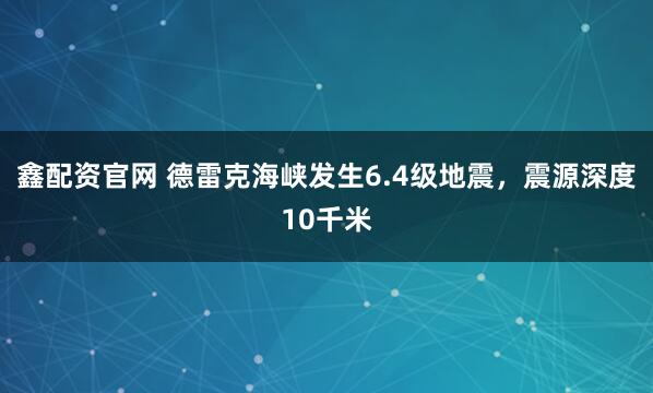 鑫配资官网 德雷克海峡发生6.4级地震，震源深度10千米