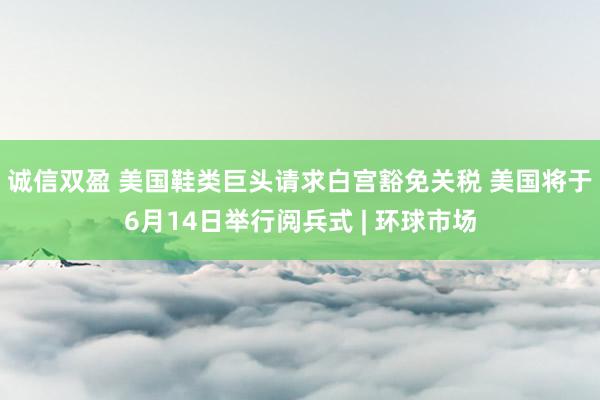 诚信双盈 美国鞋类巨头请求白宫豁免关税 美国将于6月14日举行阅兵式 | 环球市场