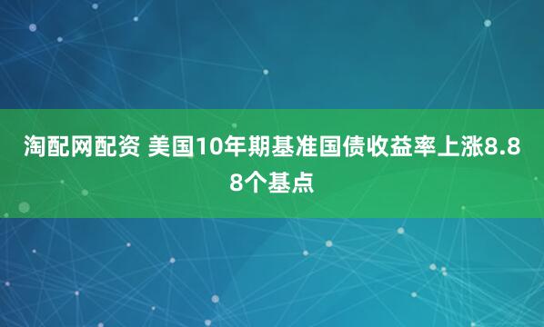 淘配网配资 美国10年期基准国债收益率上涨8.88个基点