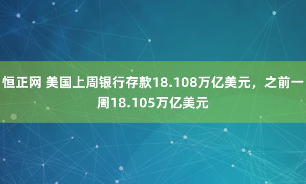 恒正网 美国上周银行存款18.108万亿美元，之前一周18.105万亿美元