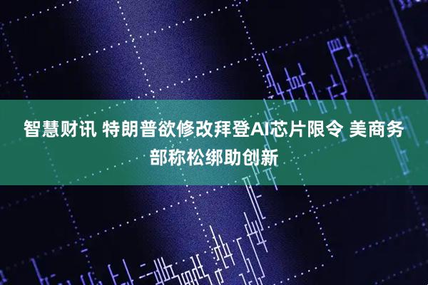 智慧财讯 特朗普欲修改拜登AI芯片限令 美商务部称松绑助创新