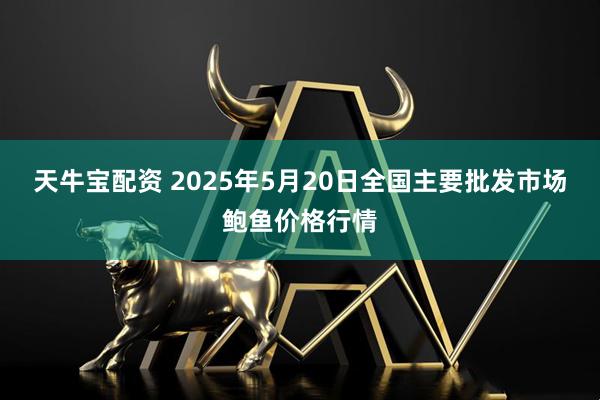 天牛宝配资 2025年5月20日全国主要批发市场鲍鱼价格行情