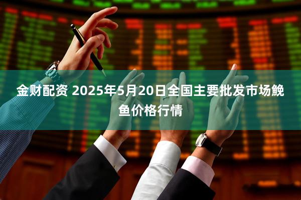 金财配资 2025年5月20日全国主要批发市场鮸鱼价格行情