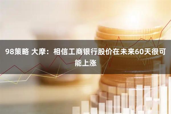 98策略 大摩：相信工商银行股价在未来60天很可能上涨