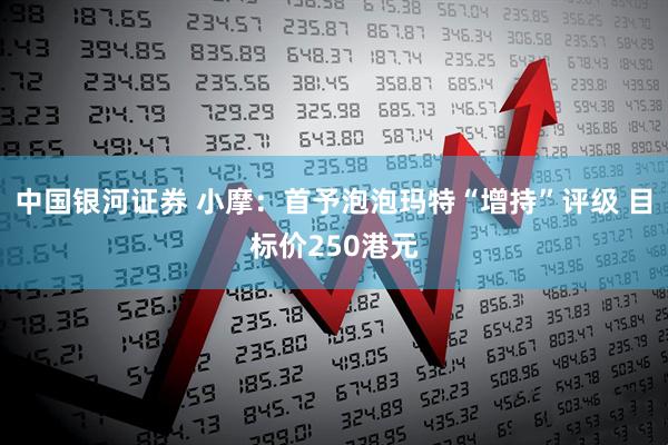 中国银河证券 小摩：首予泡泡玛特“增持”评级 目标价250港元