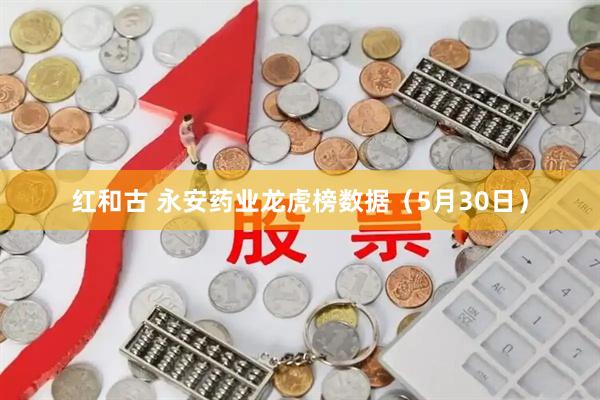 红和古 永安药业龙虎榜数据（5月30日）