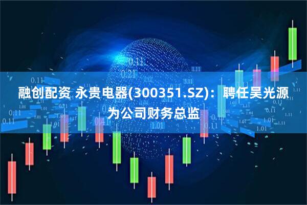 融创配资 永贵电器(300351.SZ)：聘任吴光源为公司财务总监