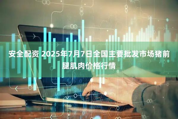 安全配资 2025年7月7日全国主要批发市场猪前腿肌肉价格行情