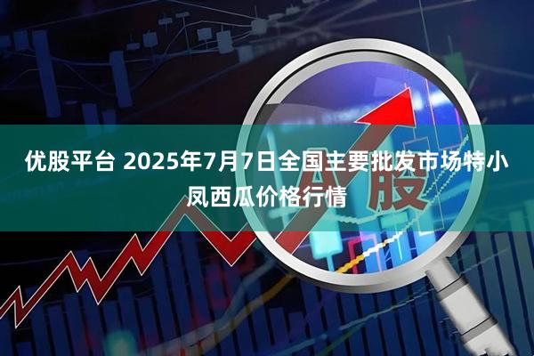 优股平台 2025年7月7日全国主要批发市场特小凤西瓜价格行情