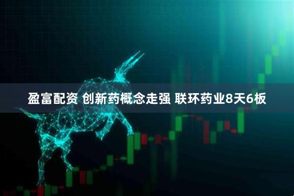 盈富配资 创新药概念走强 联环药业8天6板