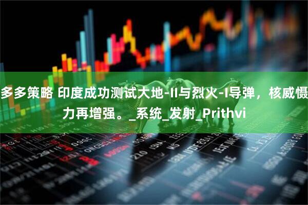 多多策略 印度成功测试大地-II与烈火-I导弹，核威慑力再增强。_系统_发射_Prithvi