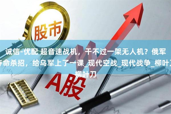 诚信-优配 超音速战机，干不过一架无人机？俄军夺命杀招，给乌军上了一课_现代空战_现代战争_柳叶刀