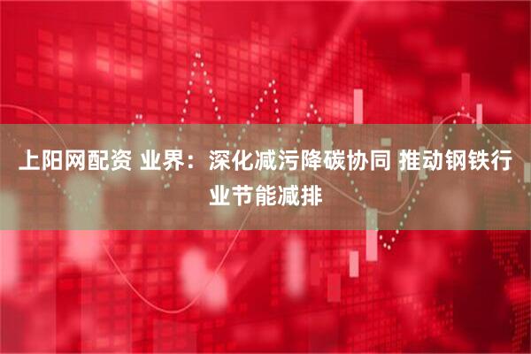 上阳网配资 业界：深化减污降碳协同 推动钢铁行业节能减排