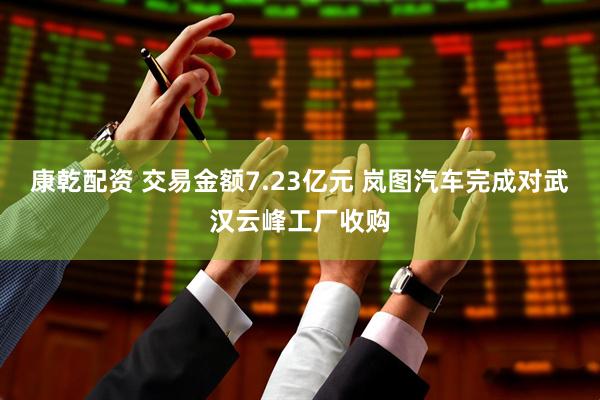 康乾配资 交易金额7.23亿元 岚图汽车完成对武汉云峰工厂收购