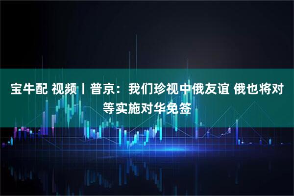 宝牛配 视频丨普京：我们珍视中俄友谊 俄也将对等实施对华免签