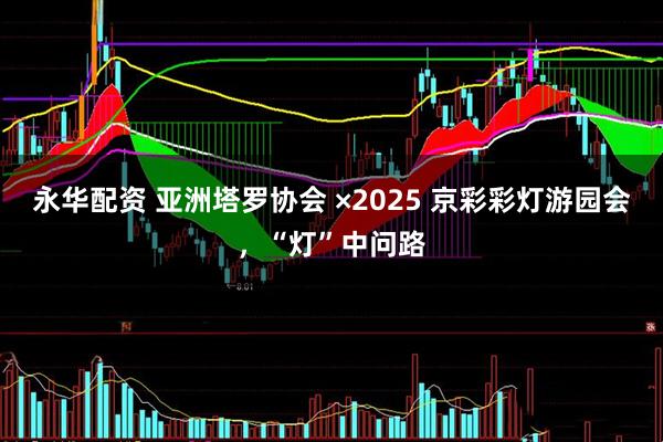 永华配资 亚洲塔罗协会 ×2025 京彩彩灯游园会，“灯”中问路