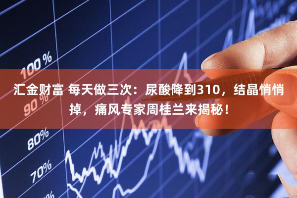 汇金财富 每天做三次：尿酸降到310，结晶悄悄掉，痛风专家周桂兰来揭秘！