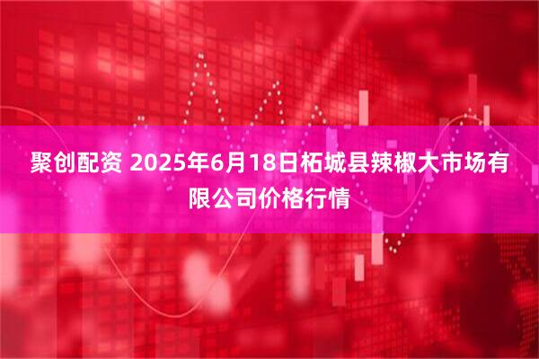 聚创配资 2025年6月18日柘城县辣椒大市场有限公司价格行情