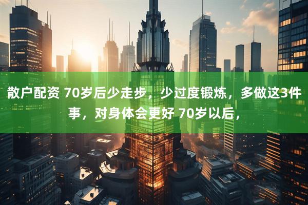 散户配资 70岁后少走步,少过度锻炼,多做这3件事,对身体会更好 70岁以后,