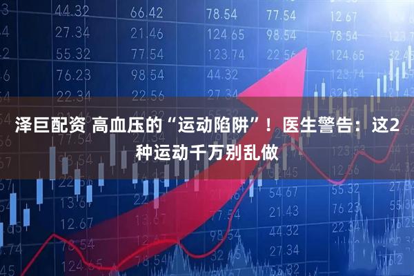 泽巨配资 高血压的“运动陷阱”！医生警告：这2种运动千万别乱做